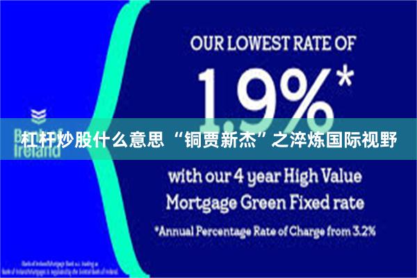 杠杆炒股什么意思 “铜贾新杰”之淬炼国际视野