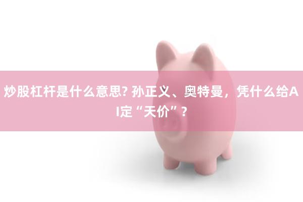 炒股杠杆是什么意思? 孙正义、奥特曼，凭什么给AI定“天价”？