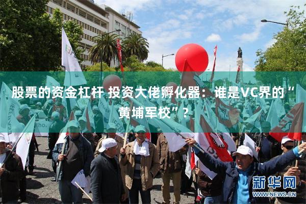 股票的资金杠杆 投资大佬孵化器：谁是VC界的“黄埔军校”？