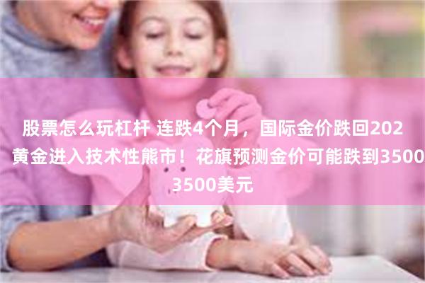 股票怎么玩杠杆 连跌4个月，国际金价跌回2025年，黄金进入技术性熊市！花旗预测金价可能跌到3500美元