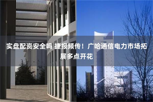 实盘配资安全吗 捷报频传！广哈通信电力市场拓展多点开花