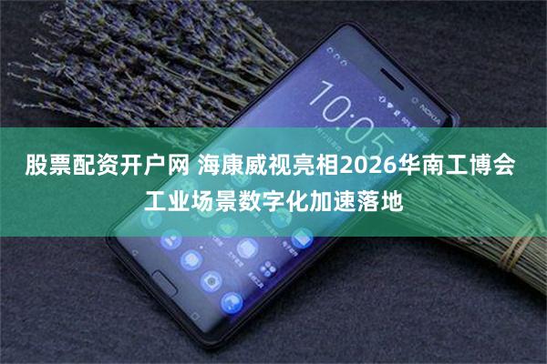 股票配资开户网 海康威视亮相2026华南工博会 工业场景数字化加速落地
