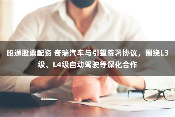 昭通股票配资 奇瑞汽车与引望签署协议，围绕L3级、L4级自动驾驶等深化合作