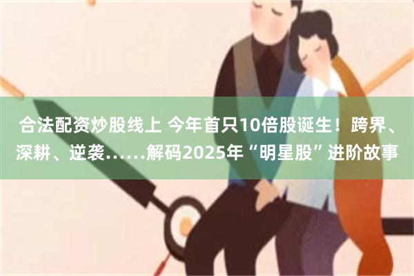 合法配资炒股线上 今年首只10倍股诞生!跨界、深耕、逆袭……解码2025年“明星股”进阶故事