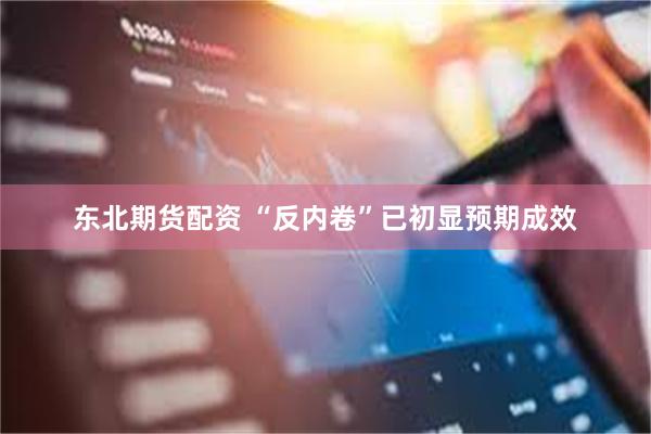 东北期货配资 “反内卷”已初显预期成效