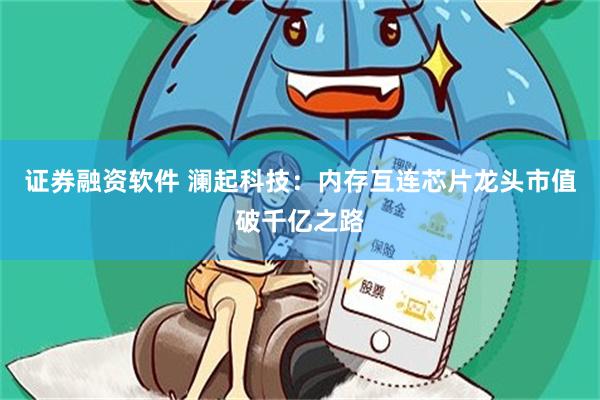 证券融资软件 澜起科技：内存互连芯片龙头市值破千亿之路