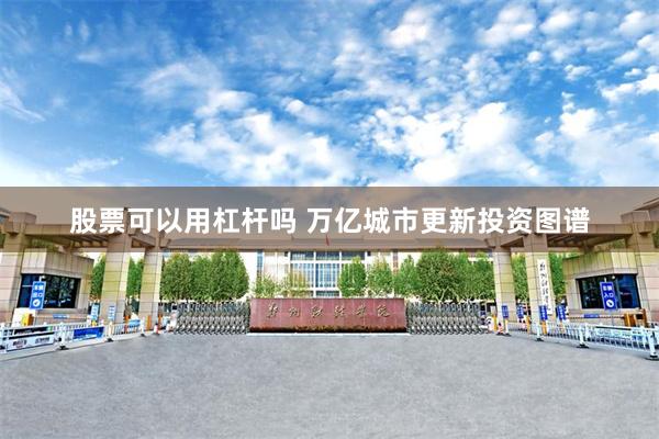 股票可以用杠杆吗 万亿城市更新投资图谱