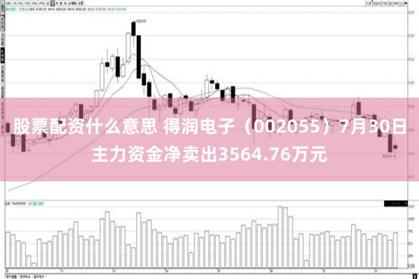 股票配资什么意思 得润电子（002055）7月30日主力资金净卖出3564.76万元