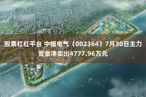 股票杠杠平台 中恒电气（002364）7月30日主力资金净卖出4777.96万元