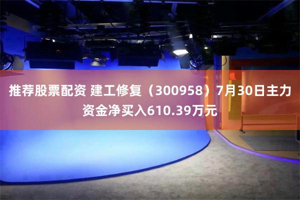 推荐股票配资 建工修复（300958）7月30日主力资金净买入610.39万元