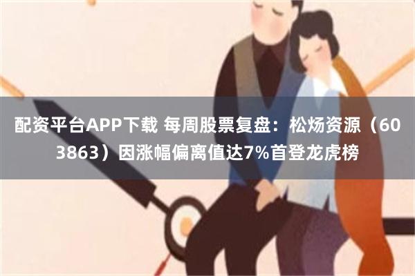 配资平台APP下载 每周股票复盘：松炀资源（603863）因涨幅偏离值达7%首登龙虎榜