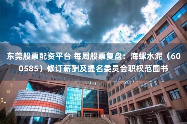 东莞股票配资平台 每周股票复盘：海螺水泥（600585）修订薪酬及提名委员会职权范围书