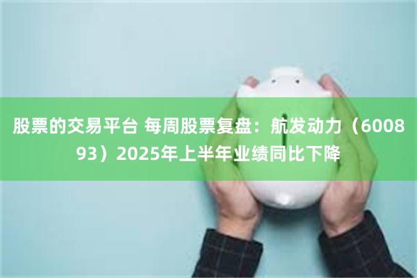 股票的交易平台 每周股票复盘：航发动力（600893）2025年上半年业绩同比下降