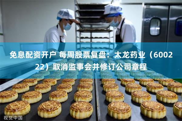 免息配资开户 每周股票复盘：太龙药业（600222）取消监事会并修订公司章程