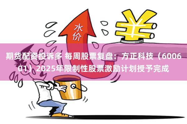 期货配资投诉多 每周股票复盘：方正科技（600601）2025年限制性股票激励计划授予完成