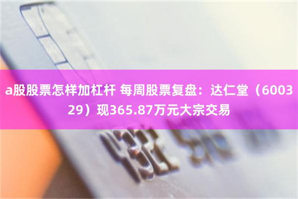 a股股票怎样加杠杆 每周股票复盘：达仁堂（600329）现365.87万元大宗交易