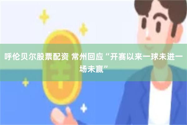 呼伦贝尔股票配资 常州回应“开赛以来一球未进一场未赢”