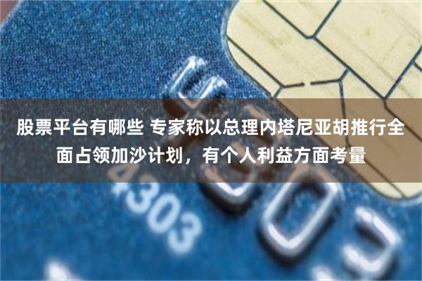 股票平台有哪些 专家称以总理内塔尼亚胡推行全面占领加沙计划，有个人利益方面考量