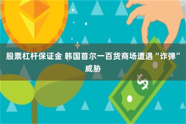 股票杠杆保证金 韩国首尔一百货商场遭遇“诈弹”威胁