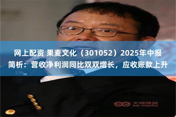 网上配资 果麦文化（301052）2025年中报简析：营收净利润同比双双增长，应收账款上升