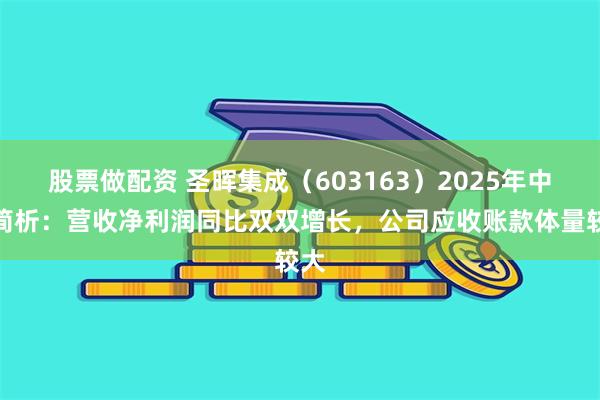 股票做配资 圣晖集成（603163）2025年中报简析：营收净利润同比双双增长，公司应收账款体量较大