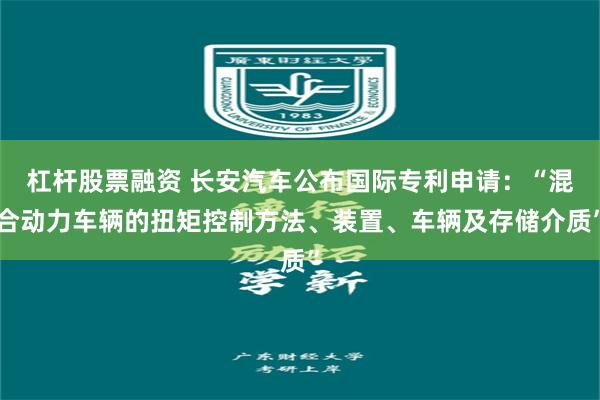 杠杆股票融资 长安汽车公布国际专利申请：“混合动力车辆的扭矩控制方法、装置、车辆及存储介质”