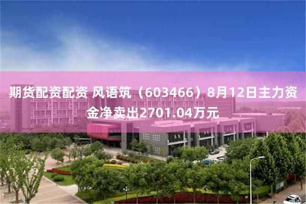 期货配资配资 风语筑（603466）8月12日主力资金净卖出2701.04万元