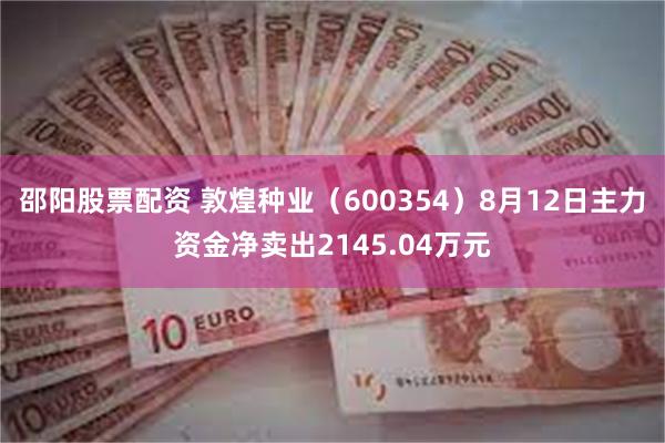 邵阳股票配资 敦煌种业（600354）8月12日主力资金净卖出2145.04万元