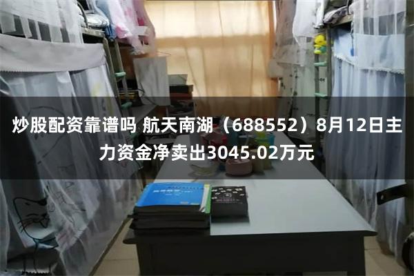 炒股配资靠谱吗 航天南湖（688552）8月12日主力资金净卖出3045.02万元
