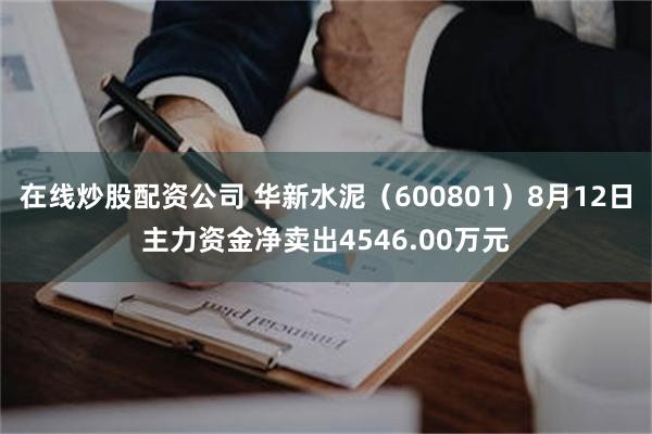 在线炒股配资公司 华新水泥（600801）8月12日主力资金净卖出4546.00万元