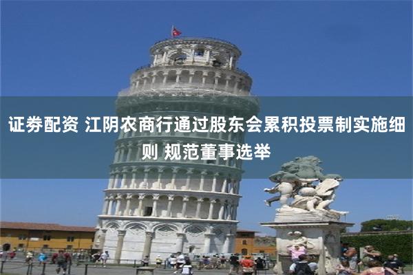 证劵配资 江阴农商行通过股东会累积投票制实施细则 规范董事选举