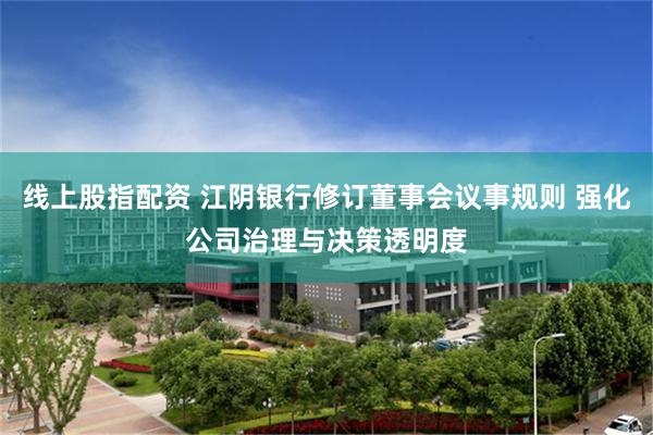 线上股指配资 江阴银行修订董事会议事规则 强化公司治理与决策透明度