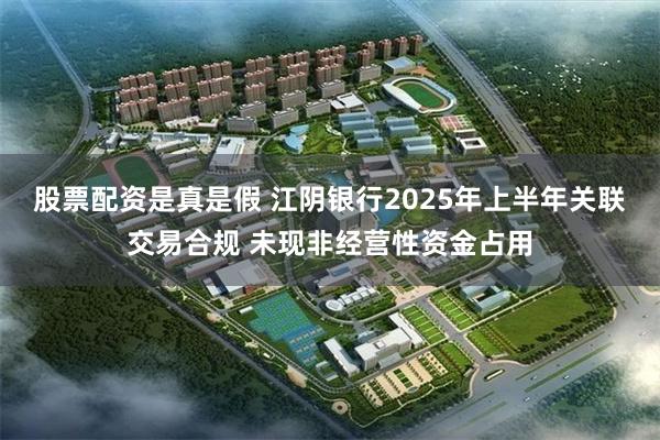 股票配资是真是假 江阴银行2025年上半年关联交易合规 未现非经营性资金占用