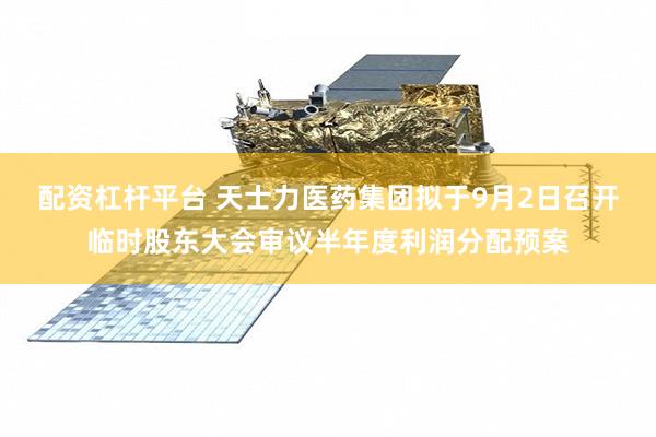配资杠杆平台 天士力医药集团拟于9月2日召开临时股东大会审议半年度利润分配预案