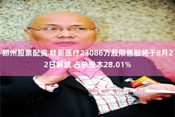郑州股票配资 联影医疗23086万股限售股将于8月22日解禁 占总股本28.01%
