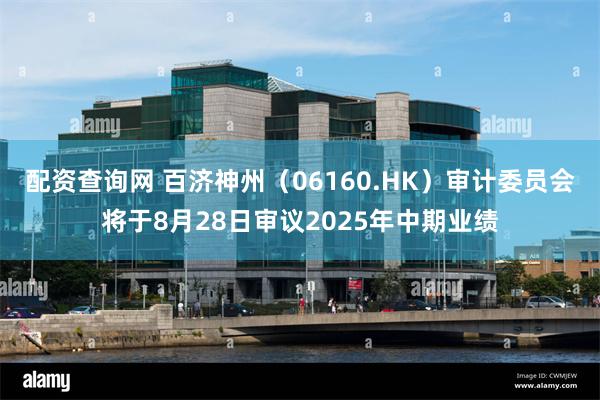 配资查询网 百济神州（06160.HK）审计委员会将于8月28日审议2025年中期业绩