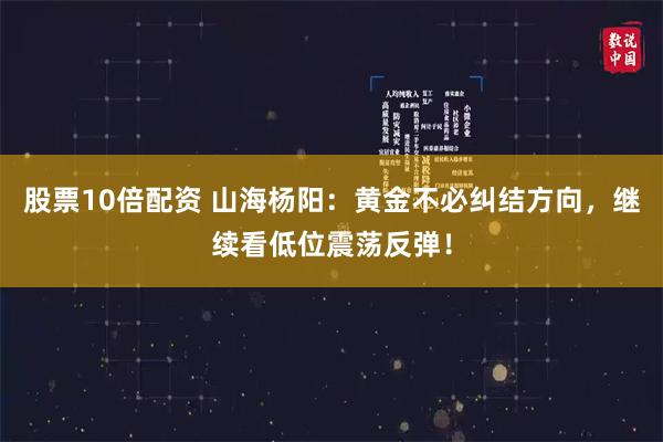 股票10倍配资 山海杨阳：黄金不必纠结方向，继续看低位震荡反弹！