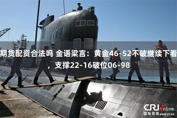 期货配资合法吗 金语梁言：黄金46-52不破继续下看，支撑22-16破位06-98