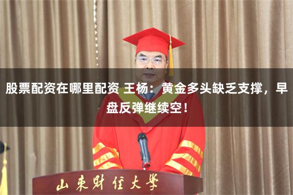 股票配资在哪里配资 王杨：黄金多头缺乏支撑，早盘反弹继续空！