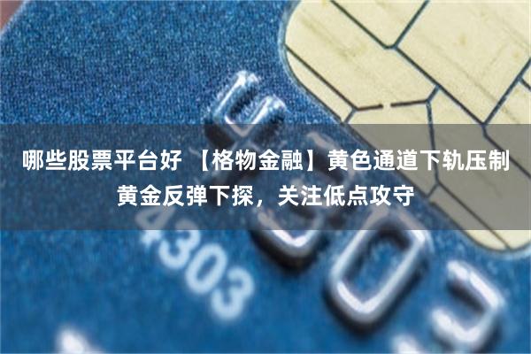 哪些股票平台好 【格物金融】黄色通道下轨压制黄金反弹下探，关注低点攻守