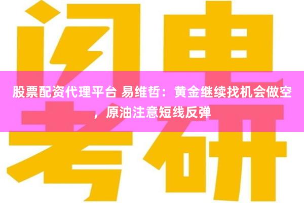 股票配资代理平台 易维哲：黄金继续找机会做空，原油注意短线反弹