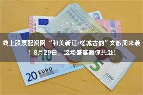 线上股票配资网 “和美新江·槎城古韵”文旅周来袭！8月29日，这场盛宴邀你共赴！