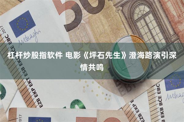 杠杆炒股指软件 电影《坪石先生》澄海路演引深情共鸣