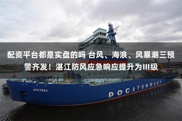 配资平台都是实盘的吗 台风、海浪、风暴潮三预警齐发！湛江防风应急响应提升为Ⅲ级