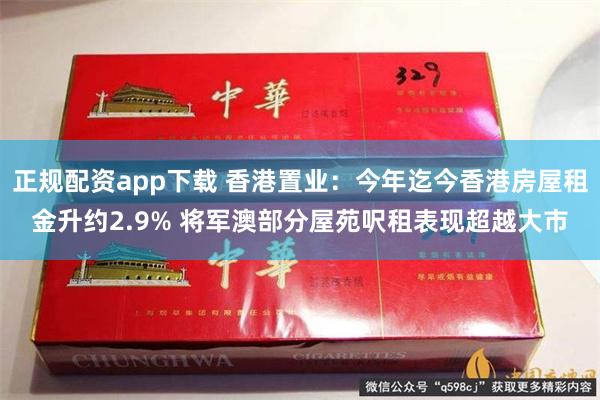 正规配资app下载 香港置业：今年迄今香港房屋租金升约2.9% 将军澳部分屋苑呎租表现超越大市