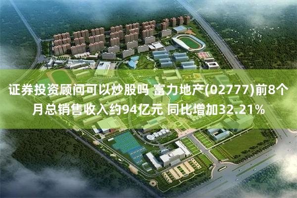 证券投资顾问可以炒股吗 富力地产(02777)前8个月总销售收入约94亿元 同比增加32.21%