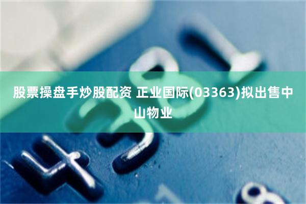 股票操盘手炒股配资 正业国际(03363)拟出售中山物业