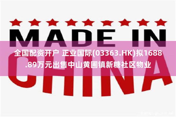 全国配资开户 正业国际(03363.HK)拟1688.89万元出售中山黄圃镇新糖社区物业
