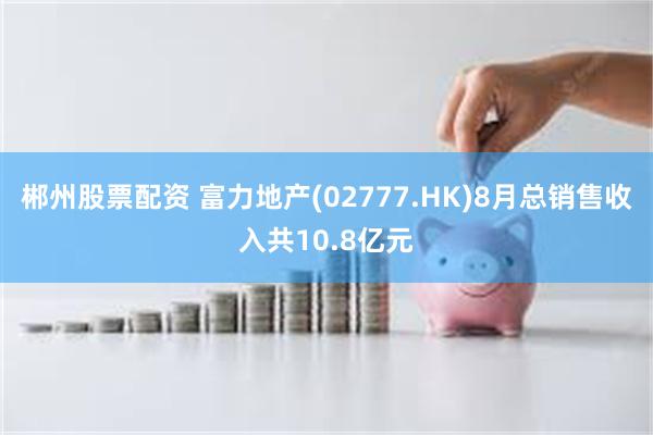 郴州股票配资 富力地产(02777.HK)8月总销售收入共10.8亿元