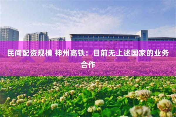民间配资规模 神州高铁：目前无上述国家的业务合作